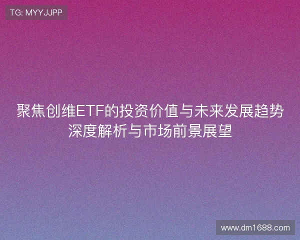 聚焦创维ETF的投资价值与未来发展趋势深度解析与市场前景展望 聚焦创维ETF的投资价值与未来发展趋势深度解析与市场前景展望