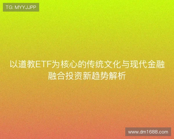 以道教ETF为核心的传统文化与现代金融融合投资新趋势解析 以道教ETF为核心的传统文化与现代金融融合投资新趋势解析